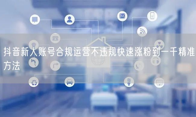 抖音新人账号合规运营不违规快速涨粉到一千精准方法