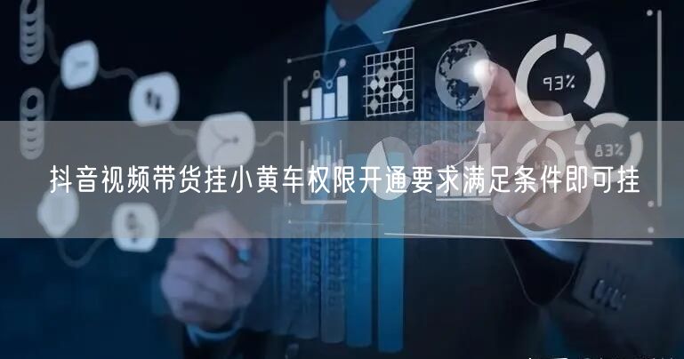 抖音视频带货挂小黄车权限开通要求满足条件即可挂