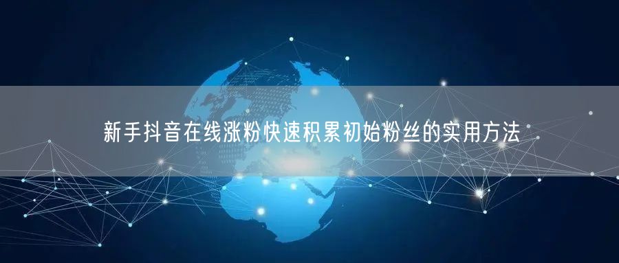 新手抖音在线涨粉快速积累初始粉丝的实用方法