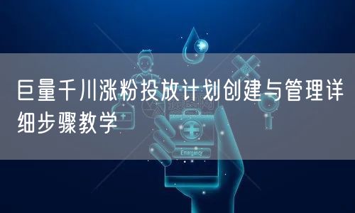 巨量千川涨粉投放计划创建与管理详细步骤教学