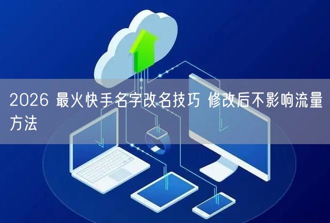 2026 最火快手名字改名技巧 修改后不影响流量方法
