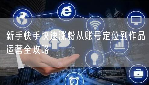 新手快手快速涨粉从账号定位到作品运营全攻略