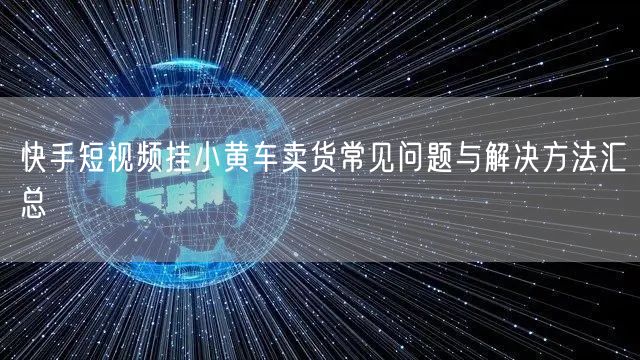 快手短视频挂小黄车卖货常见问题与解决方法汇总