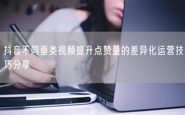 抖音不同垂类视频提升点赞量的差异化运营技巧分享