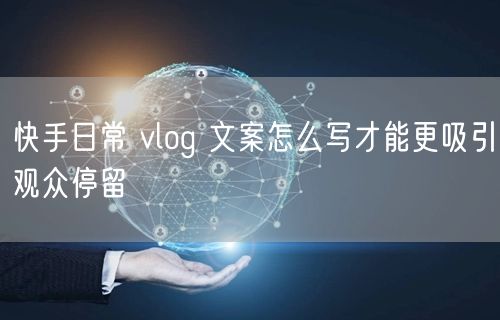 快手日常 vlog 文案怎么写才能更吸引观众停留