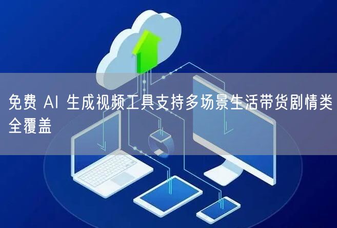 免费 AI 生成视频工具支持多场景生活带货剧情类全覆盖