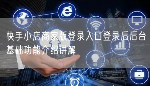 快手小店商家版登录入口登录后后台基础功能介绍讲解