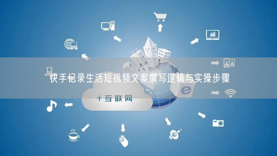 快手记录生活短视频文案撰写逻辑与实操步骤