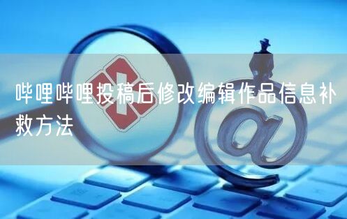 哔哩哔哩投稿后修改编辑作品信息补救方法
