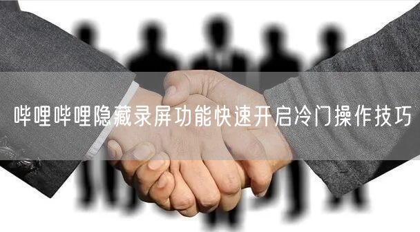 哔哩哔哩隐藏录屏功能快速开启冷门操作技巧