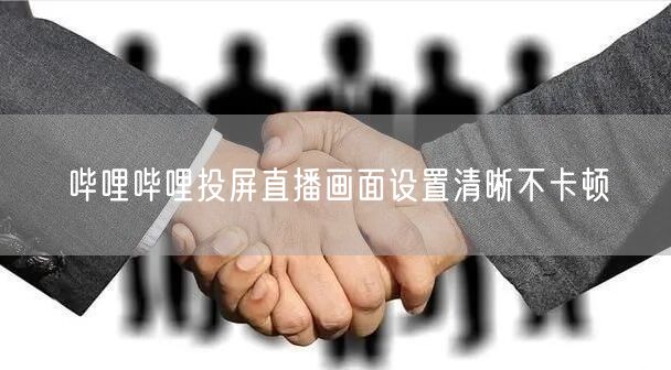 哔哩哔哩投屏直播画面设置清晰不卡顿