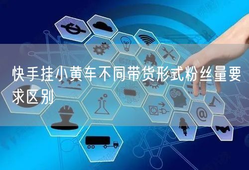 快手挂小黄车不同带货形式粉丝量要求区别