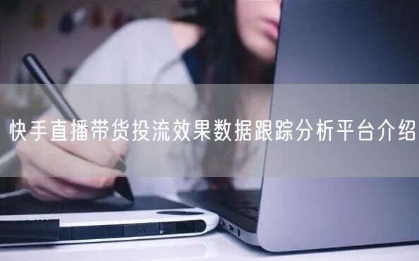 快手直播带货投流效果数据跟踪分析平台介绍