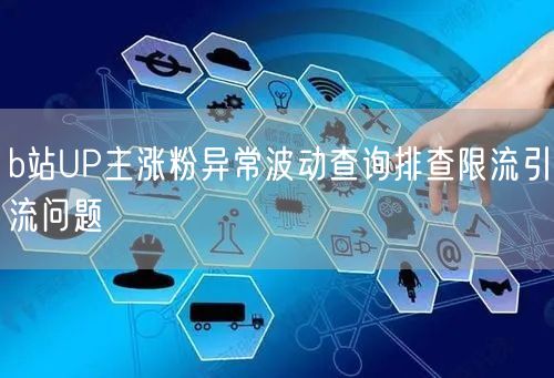 b站UP主涨粉异常波动查询排查限流引流问题