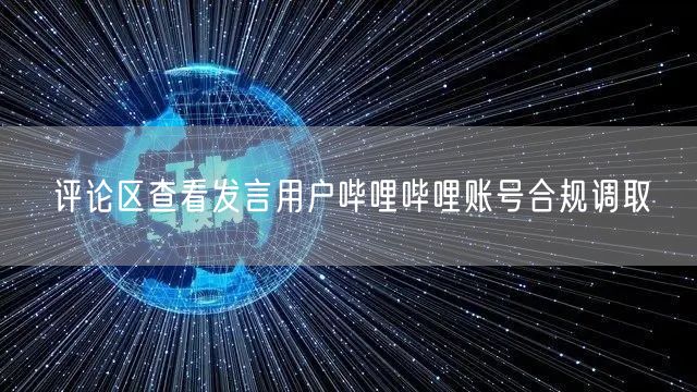 评论区查看发言用户哔哩哔哩账号合规调取