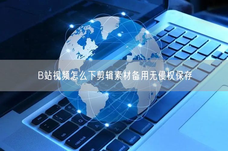 B站视频怎么下剪辑素材备用无侵权保存