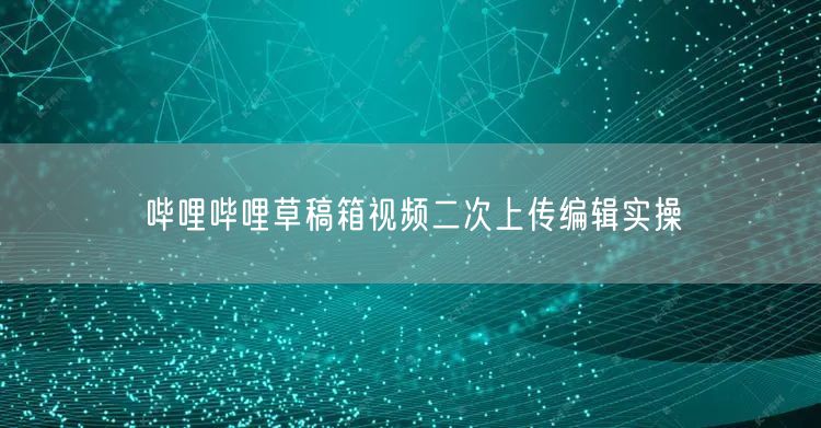 哔哩哔哩草稿箱视频二次上传编辑实操