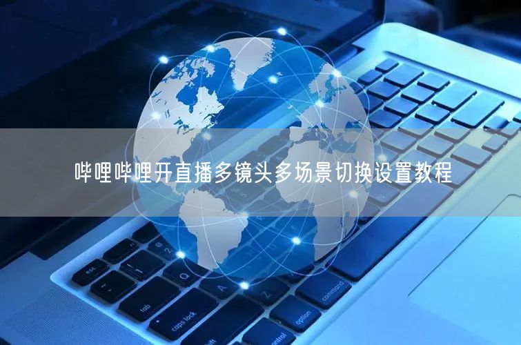 哔哩哔哩开直播多镜头多场景切换设置教程