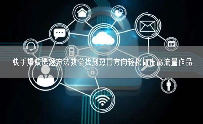 快手爆款选题方法教学找到热门方向轻松做出高流量作品