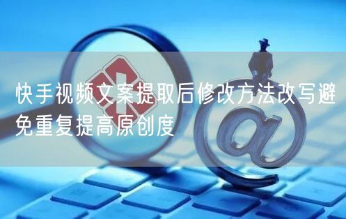 快手视频文案提取后修改方法改写避免重复提高原创度