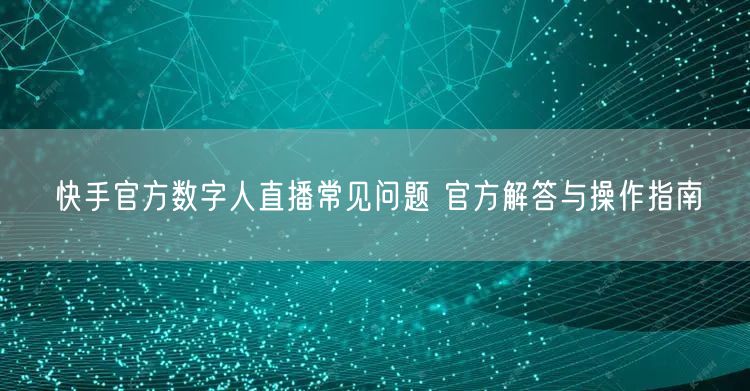 快手官方数字人直播常见问题 官方解答与操作指南