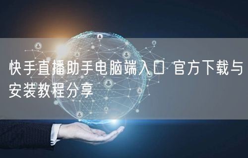 快手直播助手电脑端入口 官方下载与安装教程分享