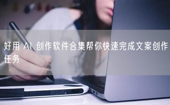 好用 AI 创作软件合集帮你快速完成文案创作任务