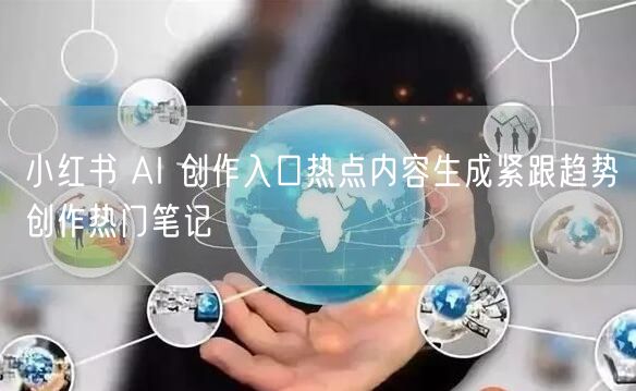 小红书 AI 创作入口热点内容生成紧跟趋势创作热门笔记