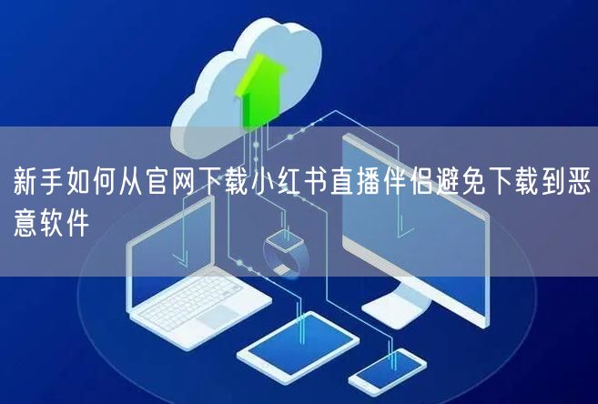 新手如何从官网下载小红书直播伴侣避免下载到恶意软件