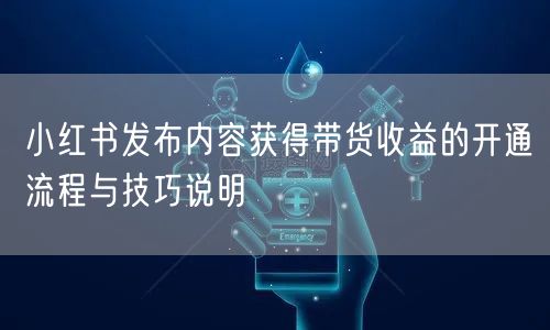 小红书发布内容获得带货收益的开通流程与技巧说明