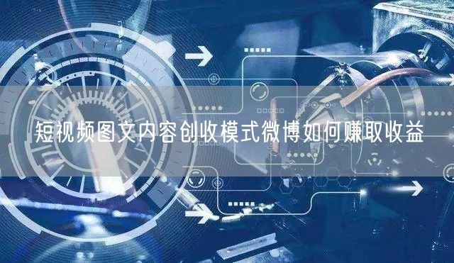 短视频图文内容创收模式微博如何赚取收益