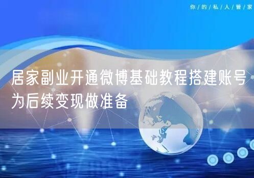 居家副业开通微博基础教程搭建账号为后续变现做准备
