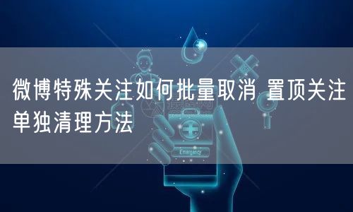 微博特殊关注如何批量取消 置顶关注单独清理方法