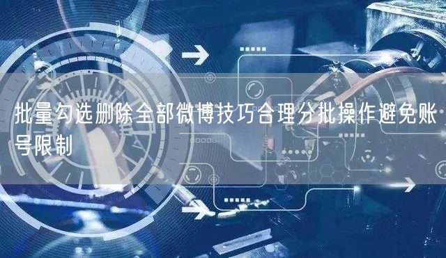 批量勾选删除全部微博技巧合理分批操作避免账号限制