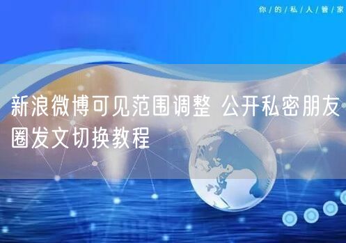 新浪微博可见范围调整 公开私密朋友圈发文切换教程