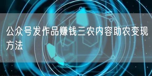 公众号发作品赚钱三农内容助农变现方法