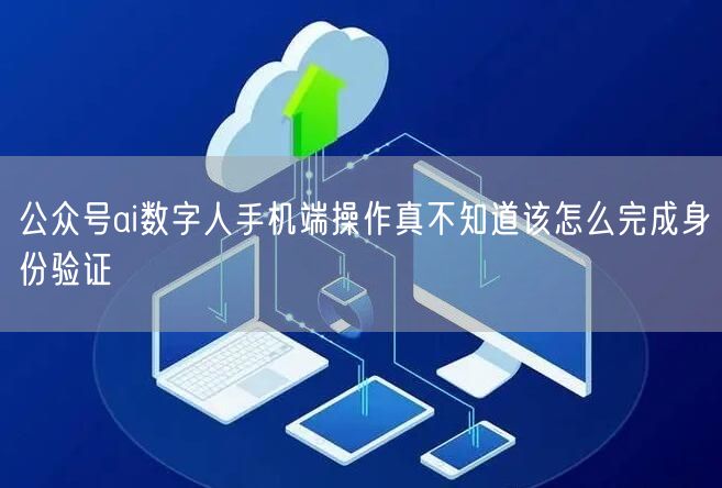 公众号ai数字人手机端操作真不知道该怎么完成身份验证