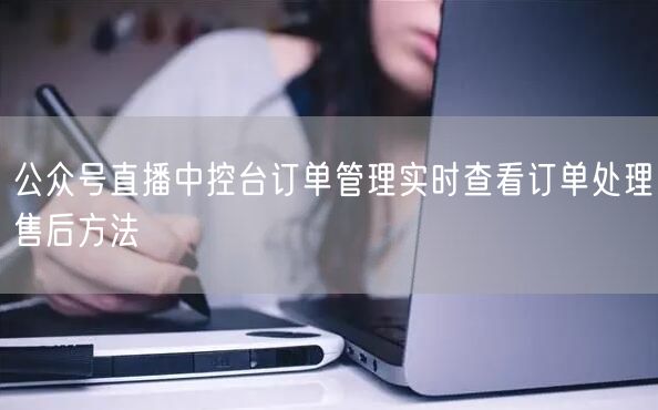 公众号直播中控台订单管理实时查看订单处理售后方法