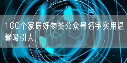 100个家居好物类公众号名字实用温馨吸引人