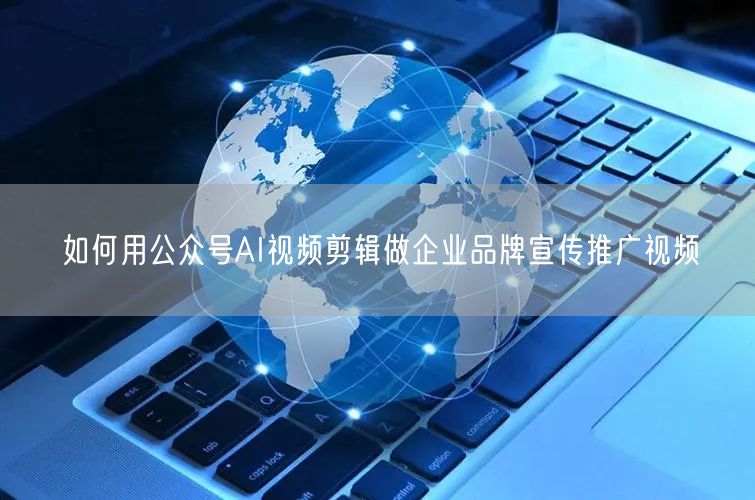 如何用公众号AI视频剪辑做企业品牌宣传推广视频