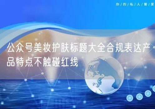 公众号美妆护肤标题大全合规表达产品特点不触碰红线