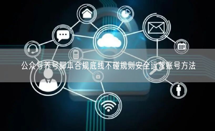 公众号养号脚本合规底线不碰规则安全运营账号方法
