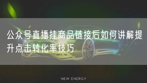 公众号直播挂商品链接后如何讲解提升点击转化率技巧