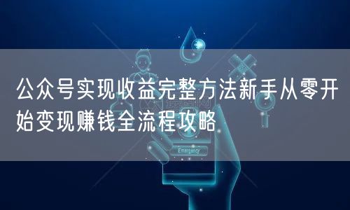 公众号实现收益完整方法新手从零开始变现赚钱全流程攻略
