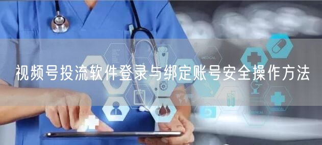 视频号投流软件登录与绑定账号安全操作方法