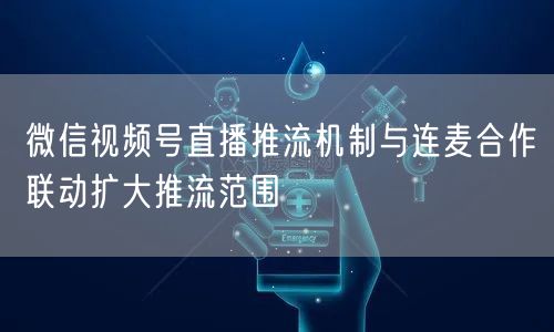 微信视频号直播推流机制与连麦合作联动扩大推流范围