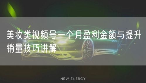 美妆类视频号一个月盈利金额与提升销量技巧讲解
