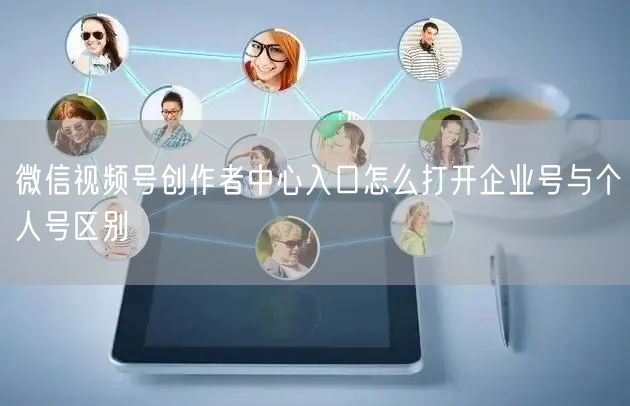 微信视频号创作者中心入口怎么打开企业号与个人号区别