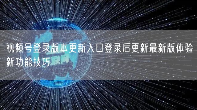 视频号登录版本更新入口登录后更新最新版体验新功能技巧