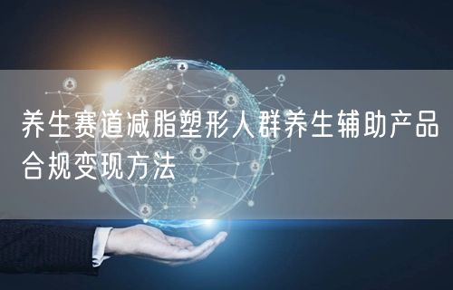 养生赛道减脂塑形人群养生辅助产品合规变现方法